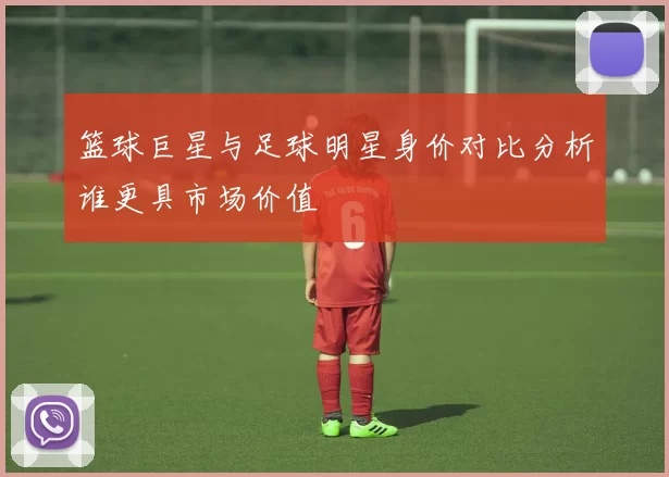 篮球巨星与足球明星身价对比分析谁更具市场价值