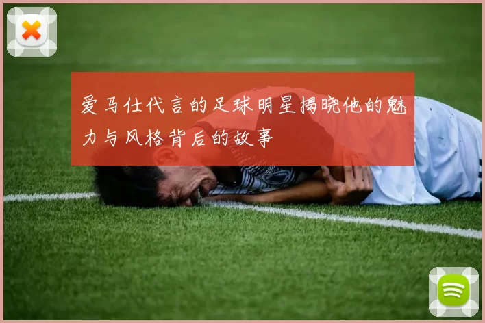 爱马仕代言的足球明星揭晓他的魅力与风格背后的故事
