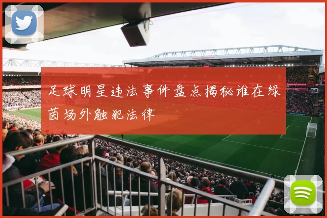 足球明星违法事件盘点揭秘谁在绿茵场外触犯法律