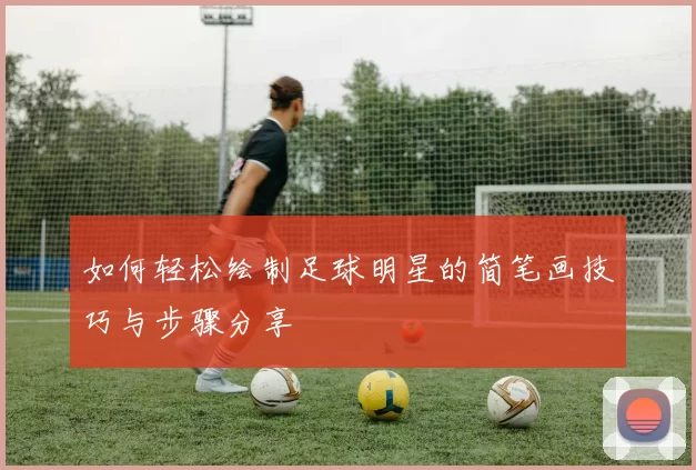 如何轻松绘制足球明星的简笔画技巧与步骤分享