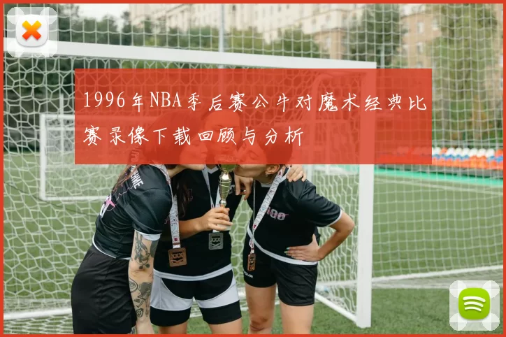 1996年NBA季后赛公牛对魔术经典比赛录像下载回顾与分析