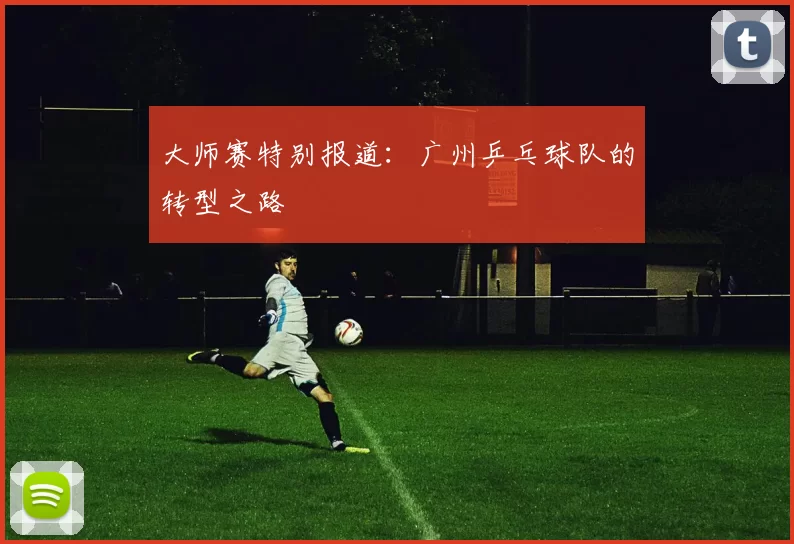 大师赛特别报道：广州乒乓球队的转型之路