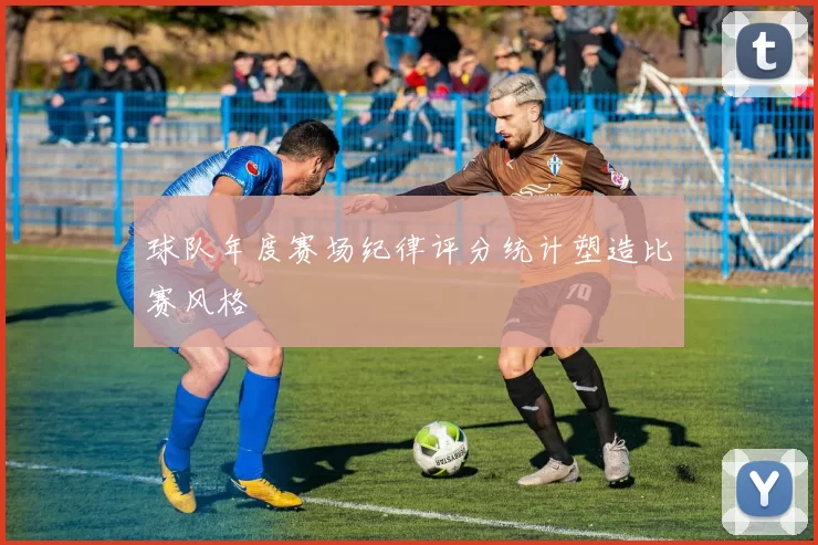 球队年度赛场纪律评分统计塑造比赛风格