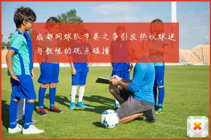 成都网球队节奏之争引发热议球迷与教练的观点碰撞