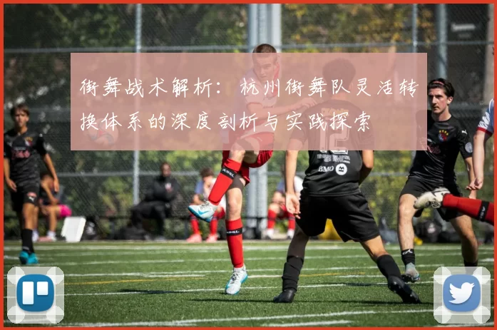 街舞战术解析：杭州街舞队灵活转换体系的深度剖析与实践探索