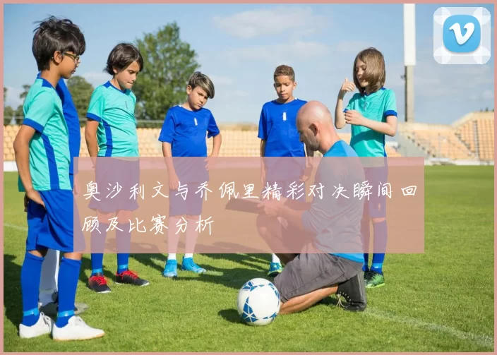 奥沙利文与乔佩里精彩对决瞬间回顾及比赛分析