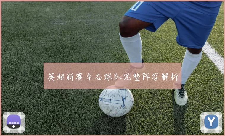 英超新赛季各球队完整阵容解析