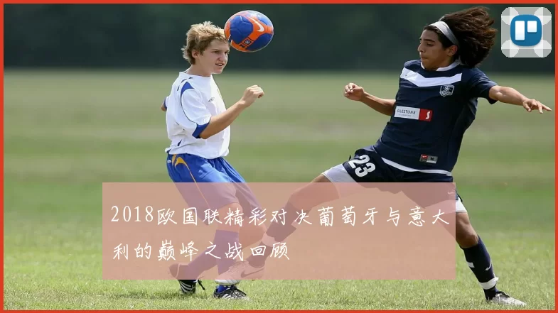 2018欧国联精彩对决葡萄牙与意大利的巅峰之战回顾