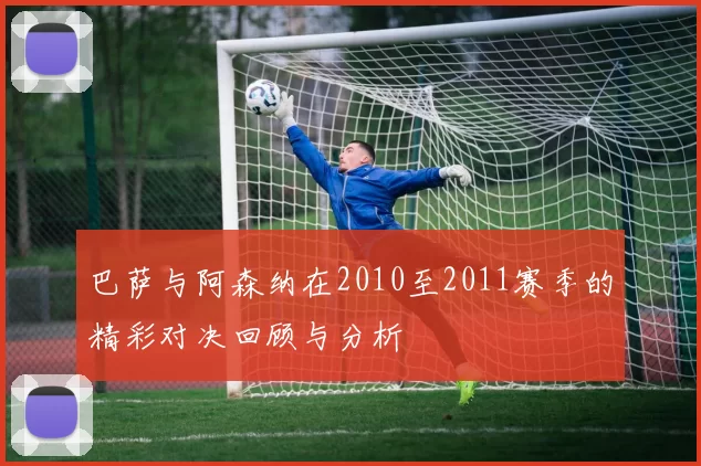 巴萨与阿森纳在2010至2011赛季的精彩对决回顾与分析