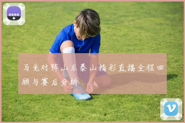 马竞对阵山东泰山精彩直播全程回顾与赛后分析