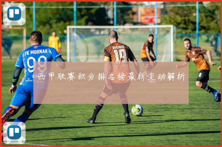 西甲联赛积分排名榜最新变动解析