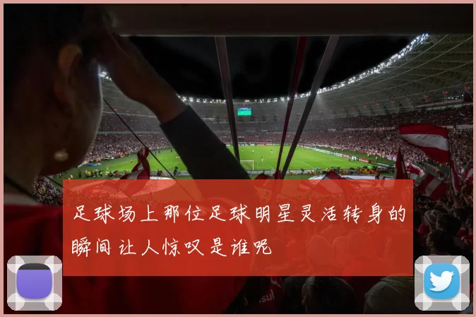 足球场上那位足球明星灵活转身的瞬间让人惊叹是谁呢
