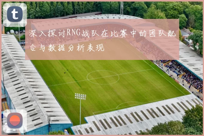 深入探讨RNG战队在比赛中的团队配合与数据分析表现
