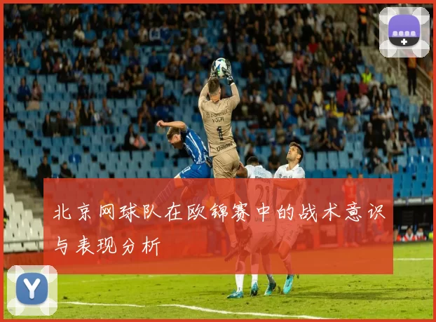 北京网球队在欧锦赛中的战术意识与表现分析