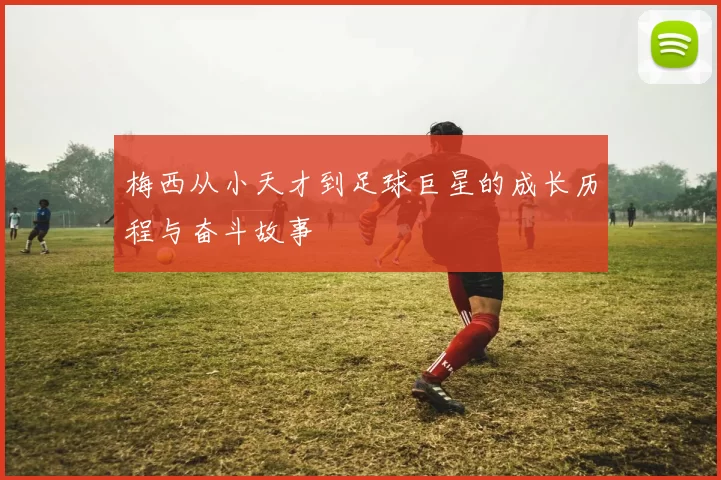 梅西从小天才到足球巨星的成长历程与奋斗故事