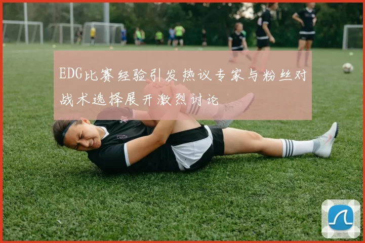 EDG比赛经验引发热议专家与粉丝对战术选择展开激烈讨论