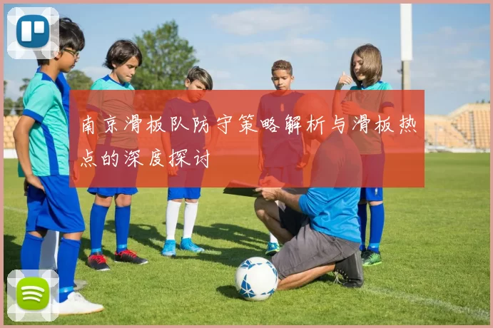 南京滑板队防守策略解析与滑板热点的深度探讨