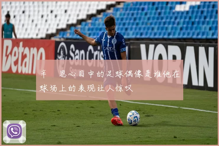 辛叡恩心目中的足球偶像是谁他在球场上的表现让人惊叹
