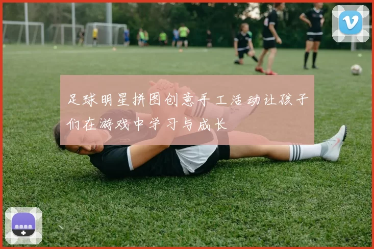 足球明星拼图创意手工活动让孩子们在游戏中学习与成长