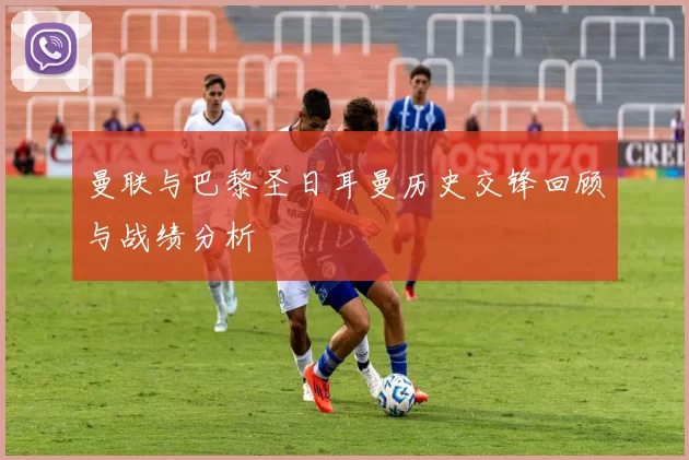 曼联与巴黎圣日耳曼历史交锋回顾与战绩分析