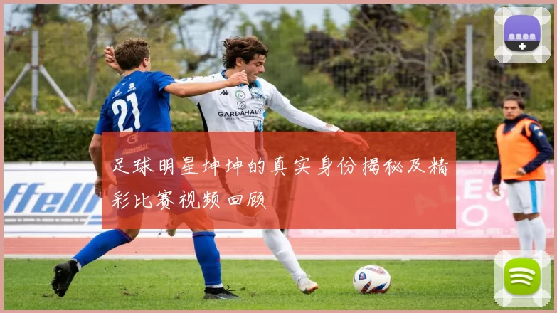 足球明星坤坤的真实身份揭秘及精彩比赛视频回顾