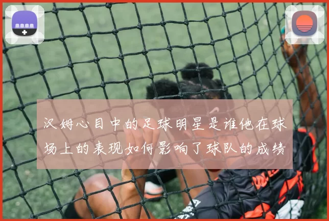 汉姆心目中的足球明星是谁他在球场上的表现如何影响了球队的成绩