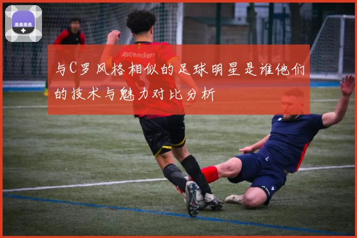 与C罗风格相似的足球明星是谁他们的技术与魅力对比分析