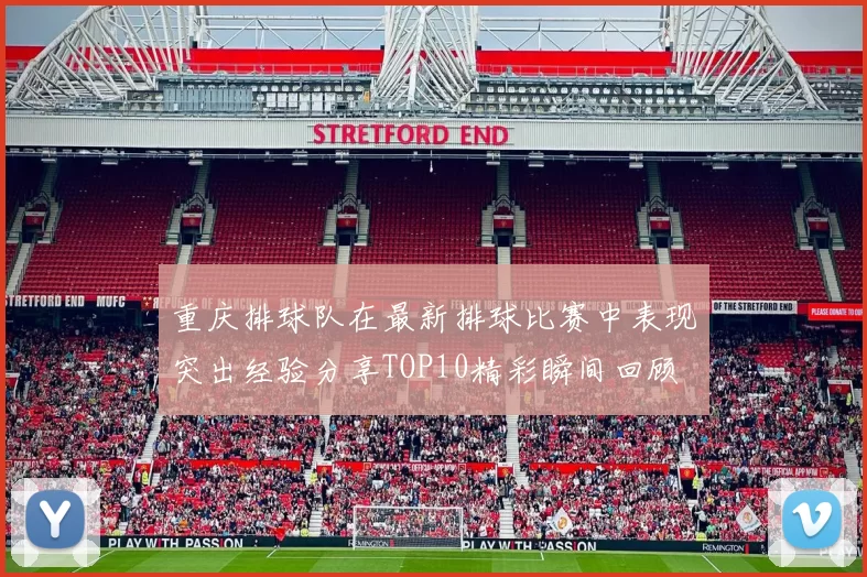 重庆排球队在最新排球比赛中表现突出经验分享TOP10精彩瞬间回顾