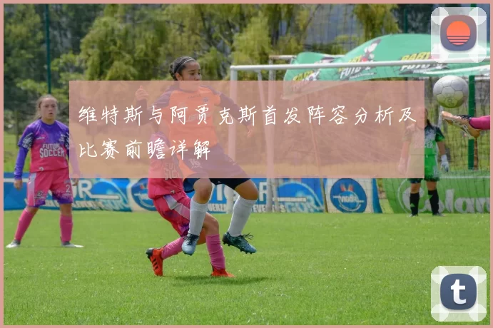 维特斯与阿贾克斯首发阵容分析及比赛前瞻详解