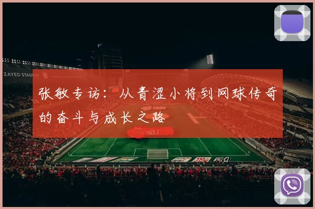 张敏专访：从青涩小将到网球传奇的奋斗与成长之路