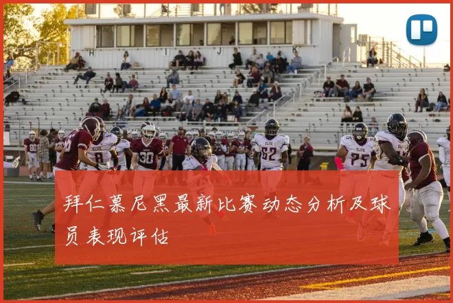拜仁慕尼黑最新比赛动态分析及球员表现评估