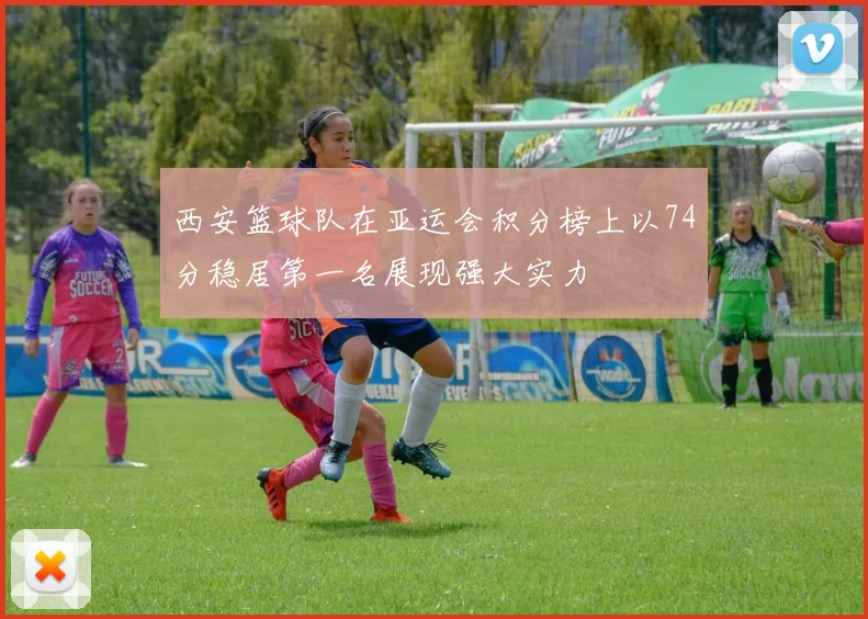 西安篮球队在亚运会积分榜上以74分稳居第一名展现强大实力