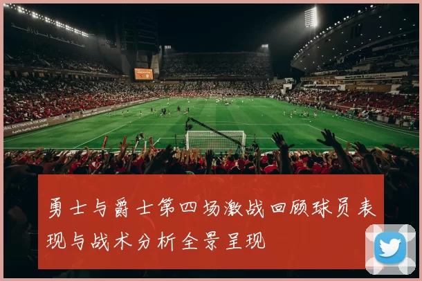 勇士与爵士第四场激战回顾球员表现与战术分析全景呈现