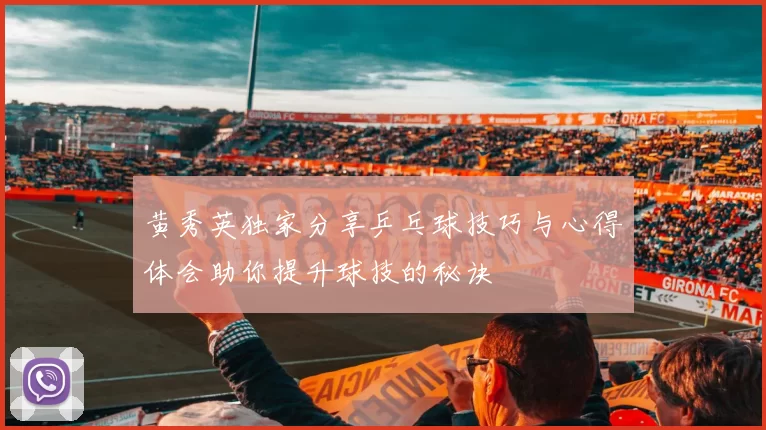 黄秀英独家分享乒乓球技巧与心得体会助你提升球技的秘诀