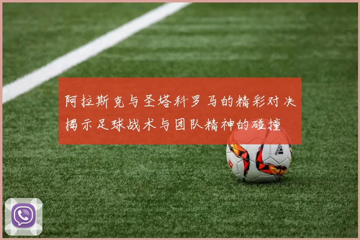 阿拉斯克与圣塔科罗马的精彩对决揭示足球战术与团队精神的碰撞