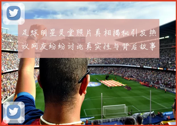 足球明星灵堂照片真相揭秘引发热议网友纷纷讨论真实性与背后故事