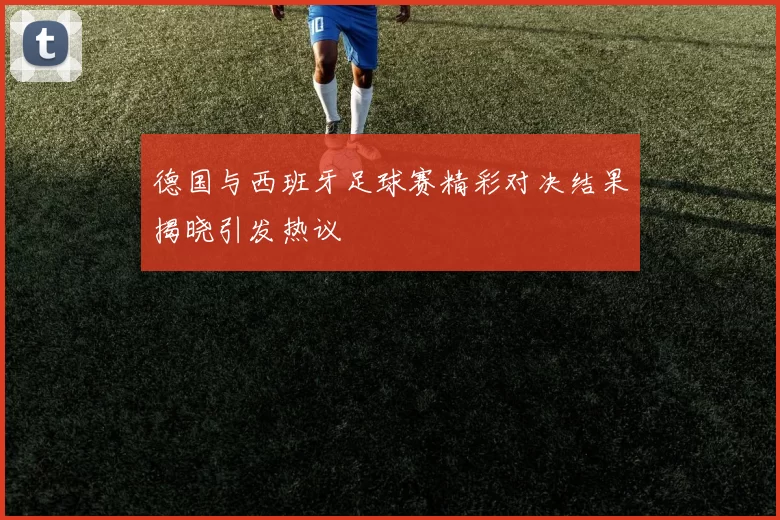 德国与西班牙足球赛精彩对决结果揭晓引发热议