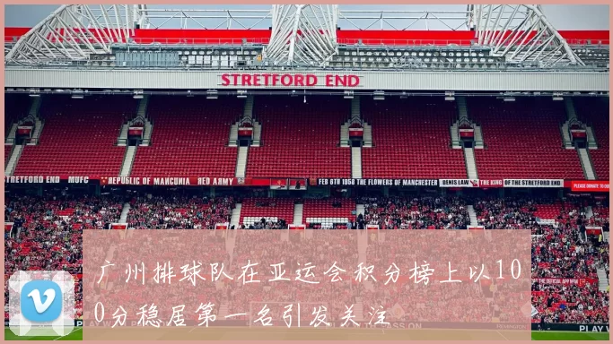 广州排球队在亚运会积分榜上以100分稳居第一名引发关注