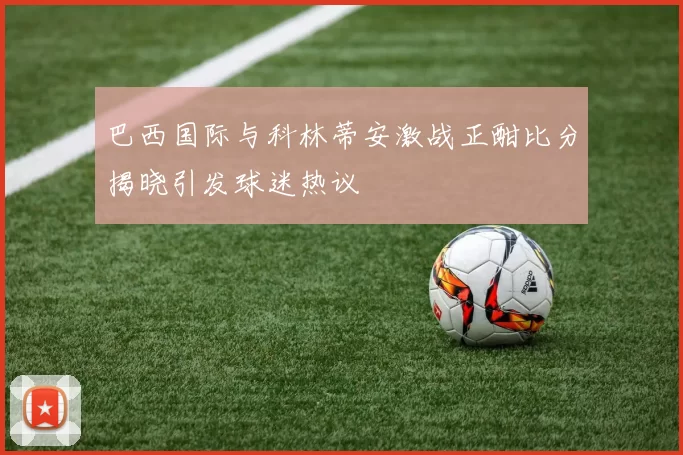 巴西国际与科林蒂安激战正酣比分揭晓引发球迷热议
