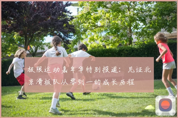 极限运动嘉年华特别报道：见证北京滑板队从零到一的成长历程