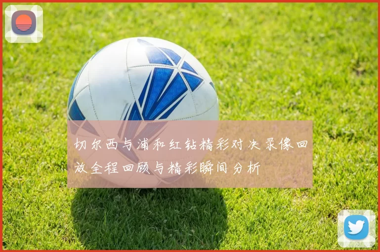 切尔西与浦和红钻精彩对决录像回放全程回顾与精彩瞬间分析