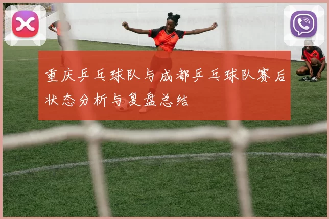 重庆乒乓球队与成都乒乓球队赛后状态分析与复盘总结