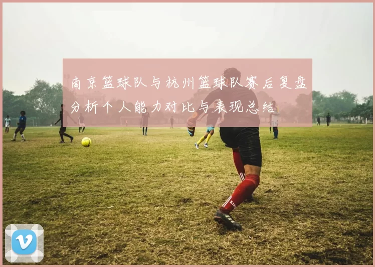 南京篮球队与杭州篮球队赛后复盘分析个人能力对比与表现总结