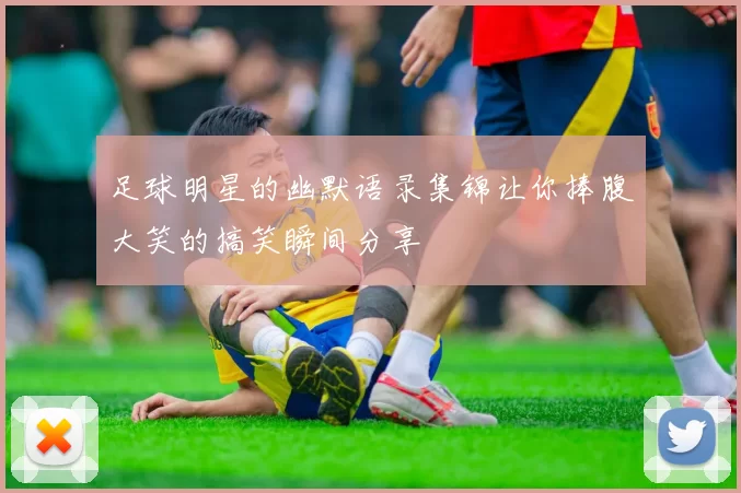 足球明星的幽默语录集锦让你捧腹大笑的搞笑瞬间分享