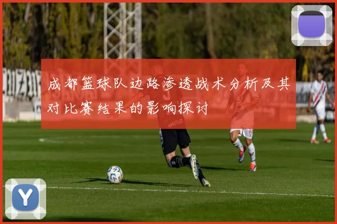 成都篮球队边路渗透战术分析及其对比赛结果的影响探讨