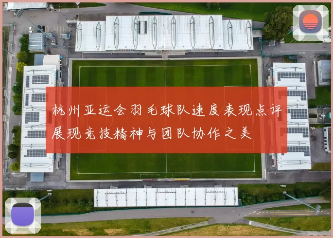 杭州亚运会羽毛球队速度表现点评展现竞技精神与团队协作之美