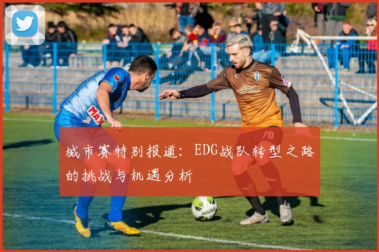 城市赛特别报道：EDG战队转型之路的挑战与机遇分析