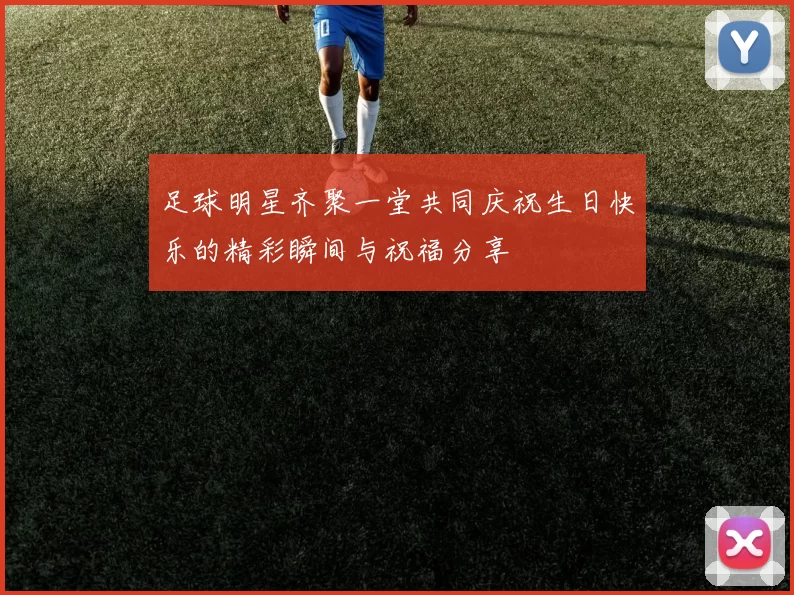 足球明星齐聚一堂共同庆祝生日快乐的精彩瞬间与祝福分享