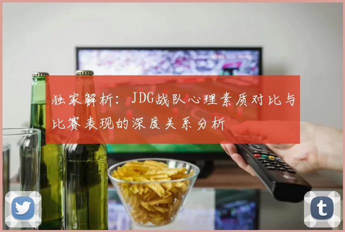 独家解析：JDG战队心理素质对比与比赛表现的深度关系分析