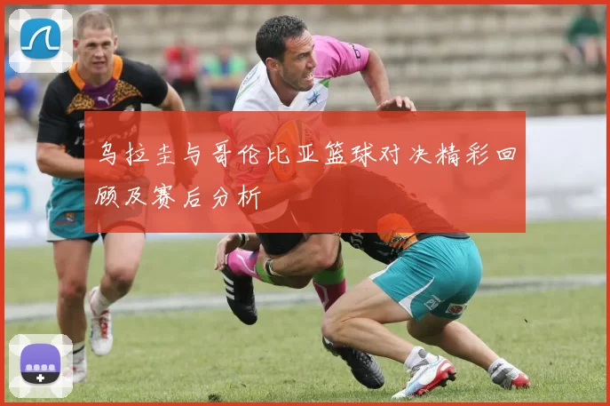 乌拉圭与哥伦比亚篮球对决精彩回顾及赛后分析